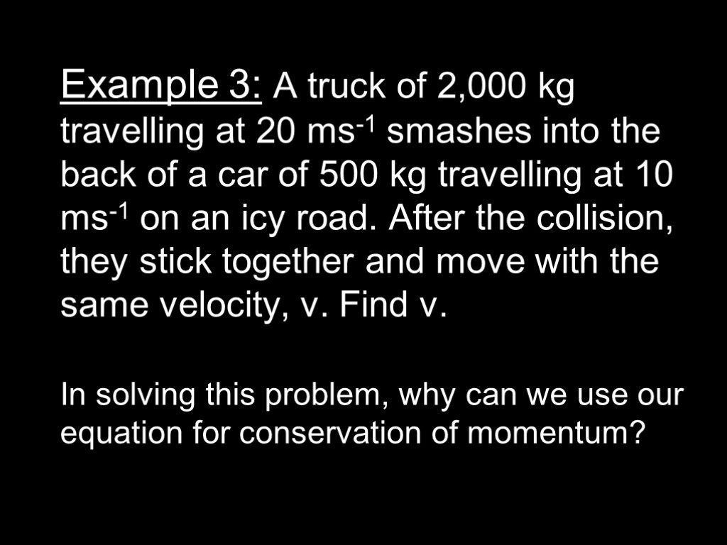 Example 3: A truck of 2,000 kg travelling at 20 ms-1 smashes into the